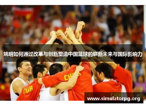 姚明如何通过改革与创新塑造中国篮球的崭新未来与国际影响力