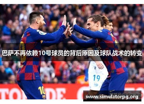 巴萨不再依赖10号球员的背后原因及球队战术的转变