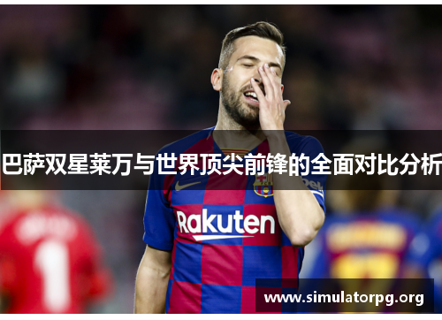 巴萨双星莱万与世界顶尖前锋的全面对比分析