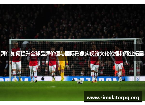 拜仁如何提升全球品牌价值与国际形象实现跨文化传播和商业拓展
