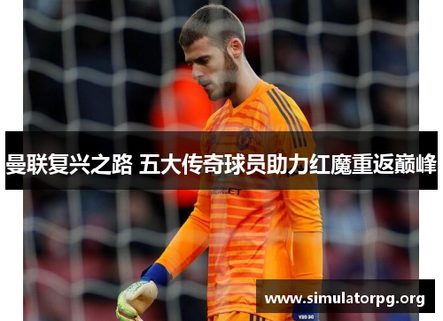 曼联复兴之路 五大传奇球员助力红魔重返巅峰