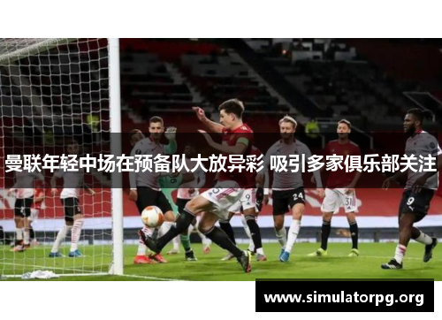 曼联年轻中场在预备队大放异彩 吸引多家俱乐部关注