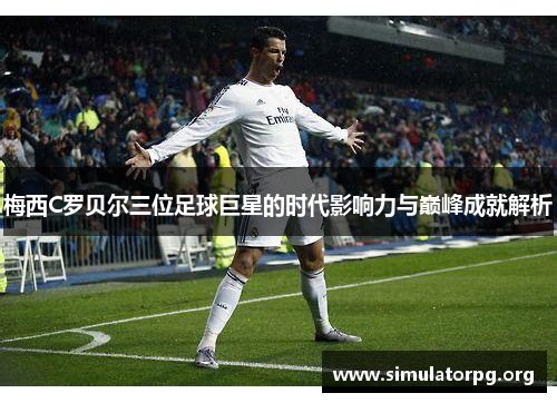梅西C罗贝尔三位足球巨星的时代影响力与巅峰成就解析
