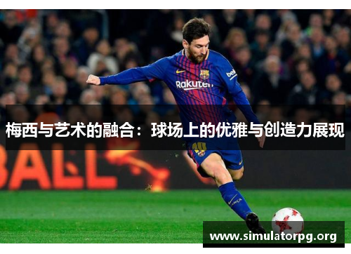 梅西与艺术的融合：球场上的优雅与创造力展现