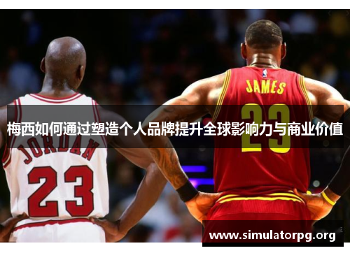 梅西如何通过塑造个人品牌提升全球影响力与商业价值