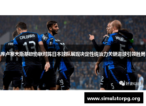 库卢塞夫斯基欧协联对阵日本球队展现决定性统治力关键进球引领胜局