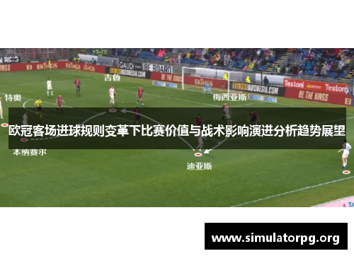 欧冠客场进球规则变革下比赛价值与战术影响演进分析趋势展望