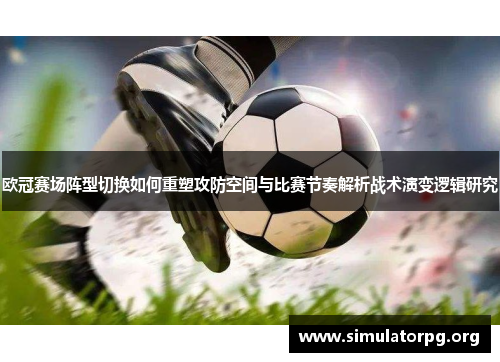 欧冠赛场阵型切换如何重塑攻防空间与比赛节奏解析战术演变逻辑研究