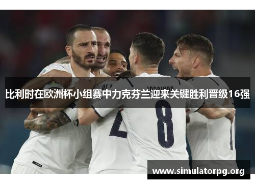 比利时在欧洲杯小组赛中力克芬兰迎来关键胜利晋级16强