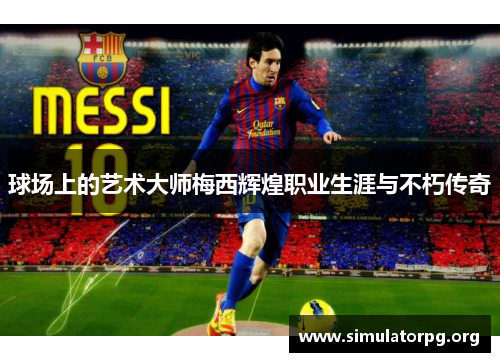 球场上的艺术大师梅西辉煌职业生涯与不朽传奇