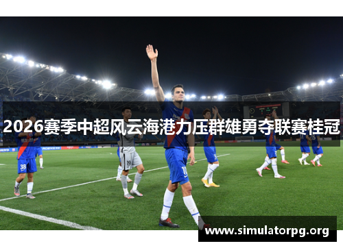 2026赛季中超风云海港力压群雄勇夺联赛桂冠