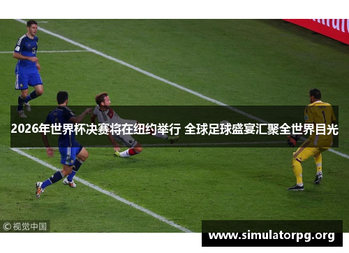 2026年世界杯决赛将在纽约举行 全球足球盛宴汇聚全世界目光