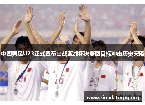 中国男足U23正式宣布出战亚洲杯决赛圈目标冲击历史突破