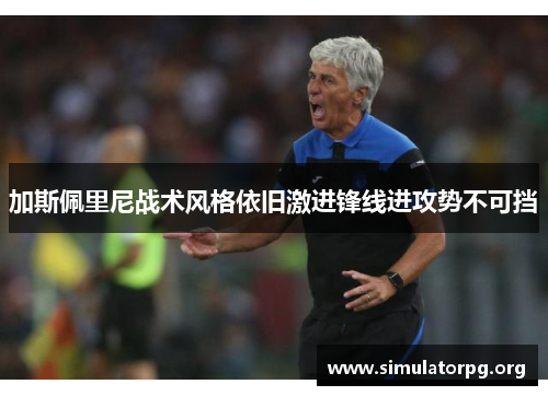 加斯佩里尼战术风格依旧激进锋线进攻势不可挡