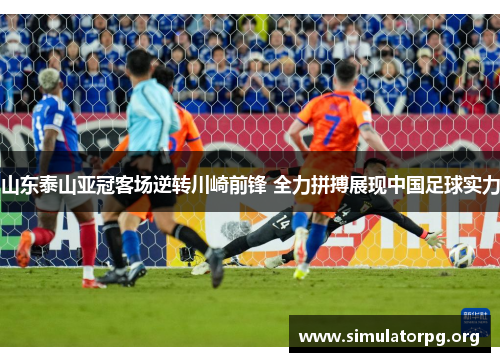 山东泰山亚冠客场逆转川崎前锋 全力拼搏展现中国足球实力