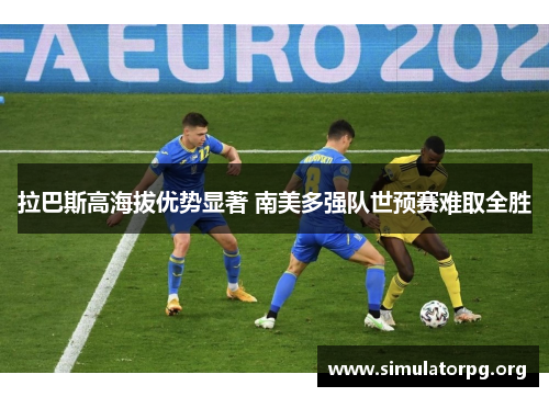 拉巴斯高海拔优势显著 南美多强队世预赛难取全胜