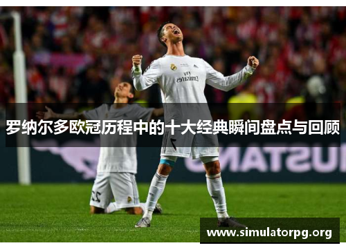 罗纳尔多欧冠历程中的十大经典瞬间盘点与回顾