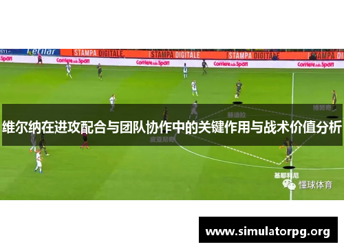 维尔纳在进攻配合与团队协作中的关键作用与战术价值分析 维尔纳在进攻配合与团队协作中的关键作用与战术价值分析
