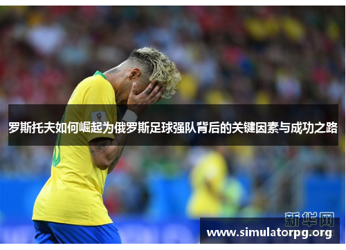 罗斯托夫如何崛起为俄罗斯足球强队背后的关键因素与成功之路 罗斯托夫如何崛起为俄罗斯足球强队背后的关键因素与成功之路