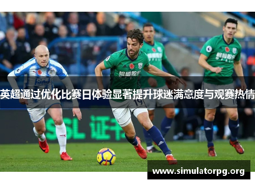 英超通过优化比赛日体验显著提升球迷满意度与观赛热情 英超通过优化比赛日体验显著提升球迷满意度与观赛热情