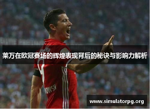 莱万在欧冠赛场的辉煌表现背后的秘诀与影响力解析