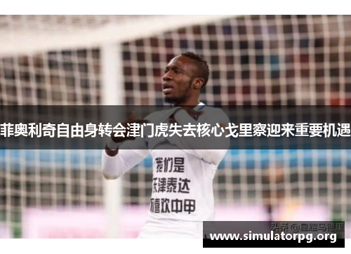 菲奥利奇自由身转会津门虎失去核心戈里察迎来重要机遇