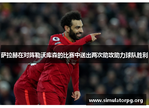 萨拉赫在对阵勒沃库森的比赛中送出两次助攻助力球队胜利 萨拉赫在对阵勒沃库森的比赛中送出两次助攻助力球队胜利