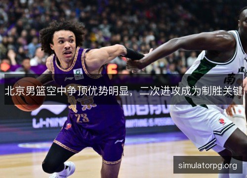 北京男篮空中争顶优势明显，二次进攻成为制胜关键